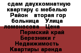 сдам двухкомнатную квартиру с мебелью › Район ­ вторая гор. больница › Улица ­ ломоносова › Цена ­ 13 000 - Пермский край, Березники г. Недвижимость » Квартиры аренда   